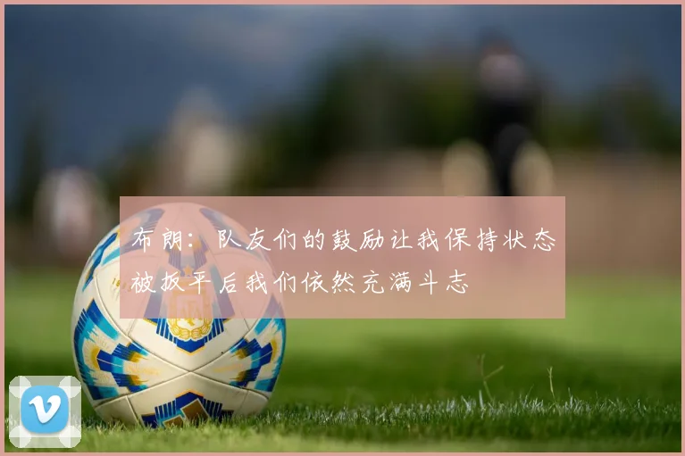 布朗：队友们的鼓励让我保持状态被扳平后我们依然充满斗志