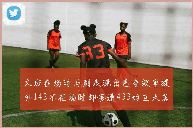 文班在场时马刺表现出色净效率提升142不在场时却惨遭433的巨大落差