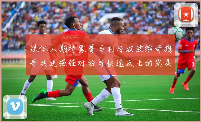 媒体人期待蒙哥马利与波波维奇携手共进强强对抗与快速反击的完美结合