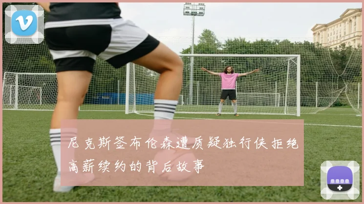 尼克斯签布伦森遭质疑独行侠拒绝高薪续约的背后故事