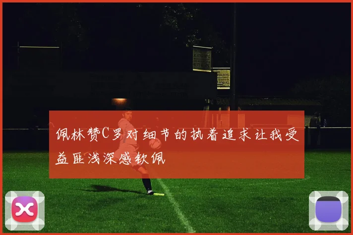佩林赞C罗对细节的执着追求让我受益匪浅深感钦佩