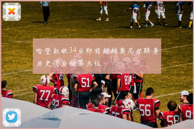 哈登狂砍34分即将超越奥尼尔跻身历史得分榜第九位