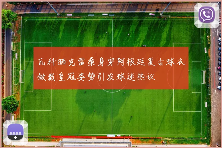 瓦科晒克雷桑身穿阿根廷复古球衣做戴皇冠姿势引发球迷热议