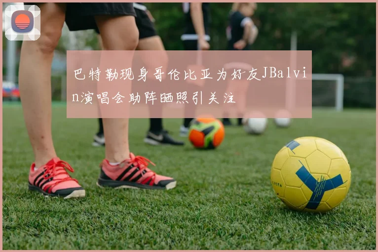 巴特勒现身哥伦比亚为好友JBalvin演唱会助阵晒照引关注