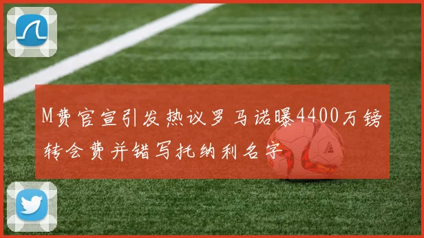 M费官宣引发热议罗马诺曝4400万镑转会费并错写托纳利名字
