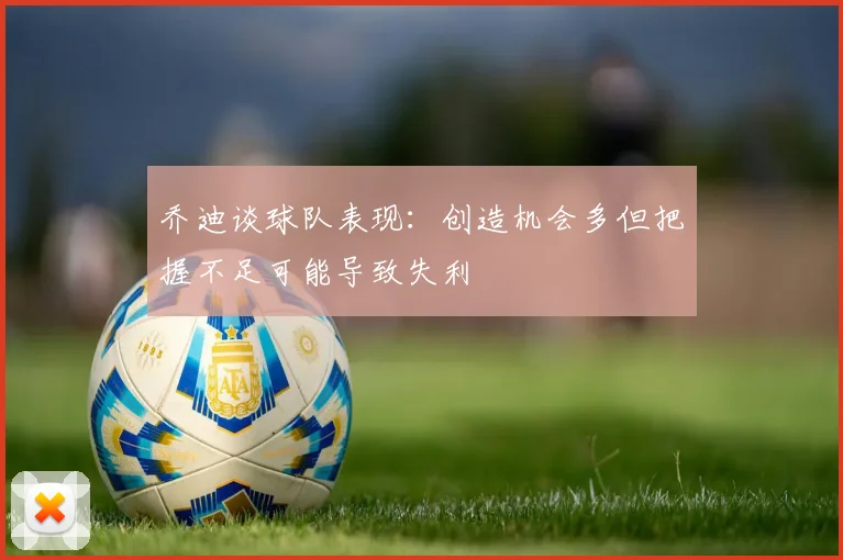 乔迪谈球队表现：创造机会多但把握不足可能导致失利