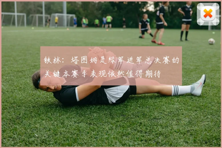 铁林：塔图姆是绿军进军总决赛的关键本赛季表现依然值得期待